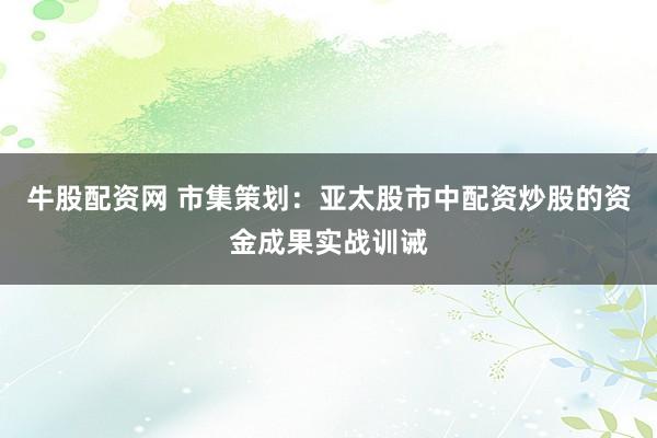 牛股配资网 市集策划:亚太股市中配资炒股的资金成果实战训诫