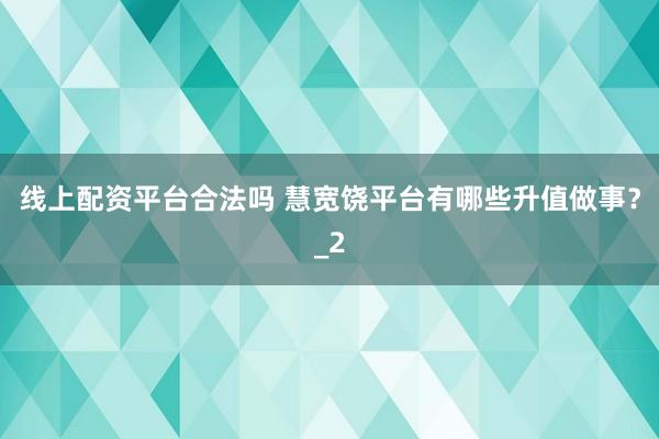 线上配资平台合法吗 慧宽饶平台有哪些升值做事?_2