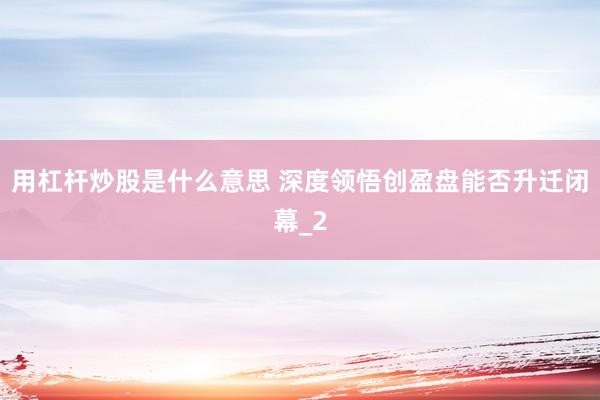 用杠杆炒股是什么意思 深度领悟创盈盘能否升迁闭幕_2