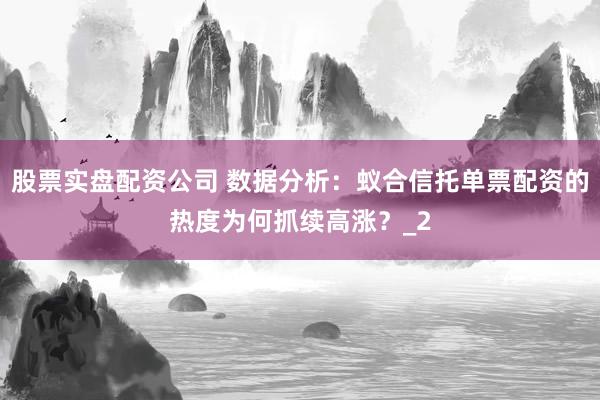 股票实盘配资公司 数据分析:蚁合信托单票配资的热度为何抓续高涨?_2