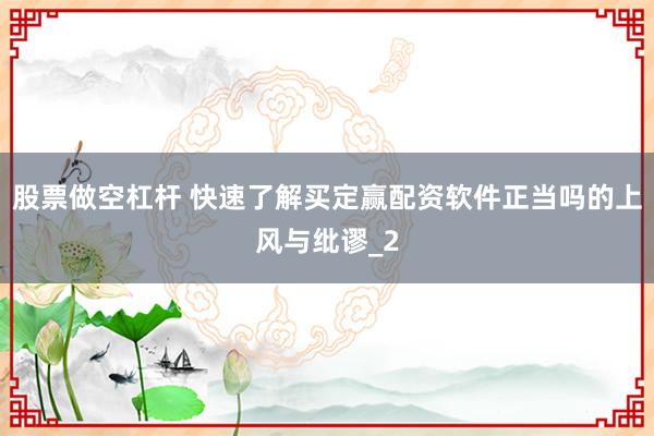 股票做空杠杆 快速了解买定赢配资软件正当吗的上风与纰谬_2