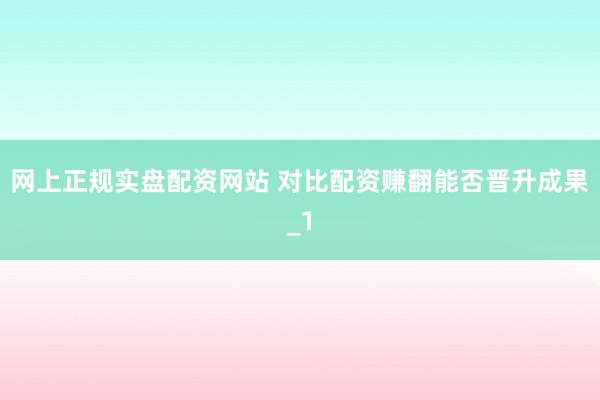 网上正规实盘配资网站 对比配资赚翻能否晋升成果_1