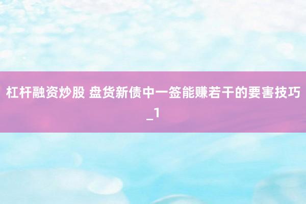 杠杆融资炒股 盘货新债中一签能赚若干的要害技巧_1