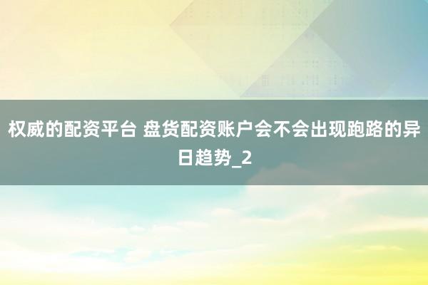 权威的配资平台 盘货配资账户会不会出现跑路的异日趋势_2
