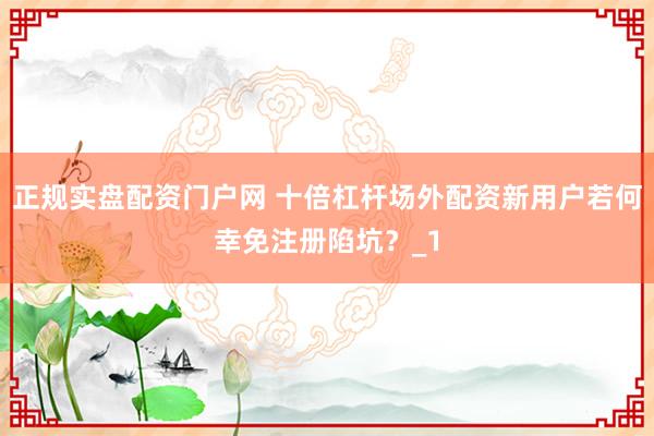 正规实盘配资门户网 十倍杠杆场外配资新用户若何幸免注册陷坑?_1