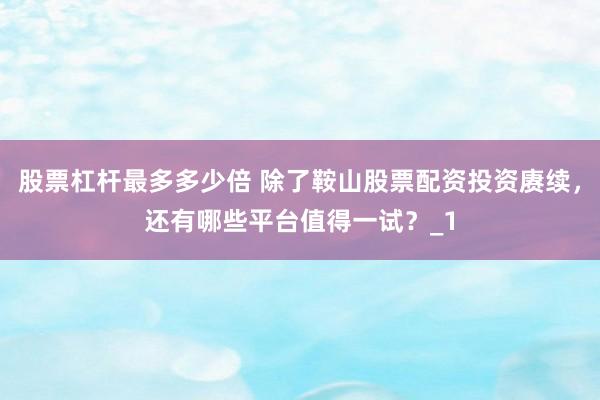 股票杠杆最多多少倍 除了鞍山股票配资投资赓续,还有哪些平台值得一试?_1