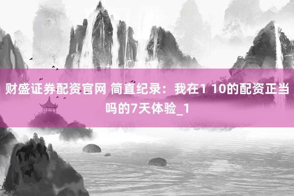 财盛证券配资官网 简直纪录:我在1 10的配资正当吗的7天体验_1