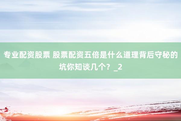 专业配资股票 股票配资五倍是什么道理背后守秘的坑你知谈几个?_2