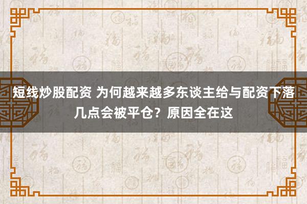 短线炒股配资 为何越来越多东谈主给与配资下落几点会被平仓?原因全在这