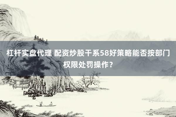 杠杆实盘代理 配资炒股干系58好策略能否按部门权限处罚操作?