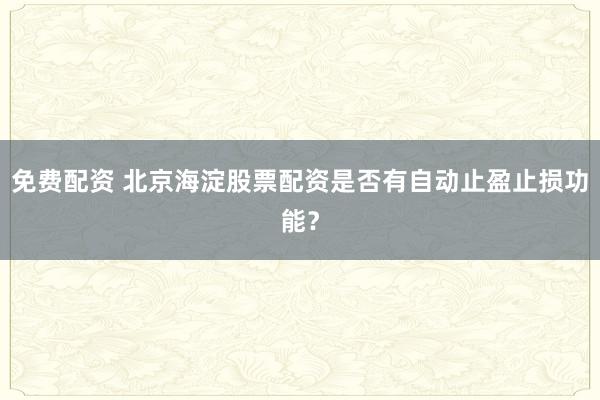 免费配资 北京海淀股票配资是否有自动止盈止损功能?