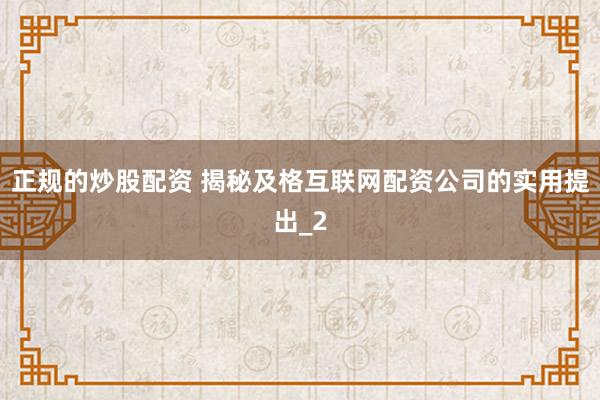 正规的炒股配资 揭秘及格互联网配资公司的实用提出_2