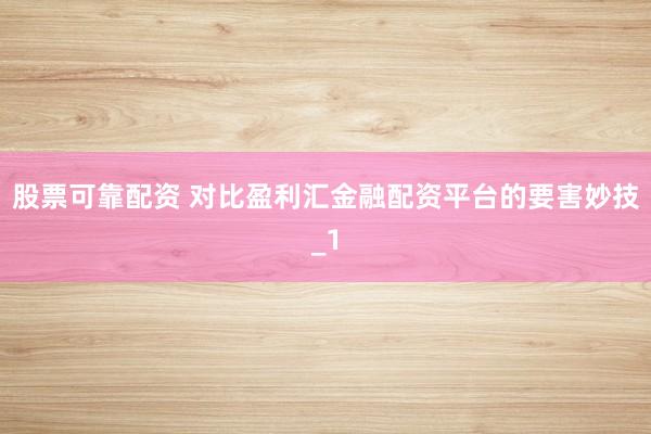 股票可靠配资 对比盈利汇金融配资平台的要害妙技_1