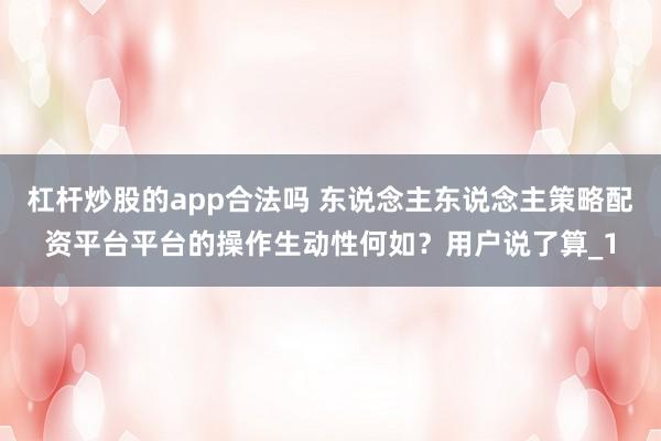 杠杆炒股的app合法吗 东说念主东说念主策略配资平台平台的操作生动性何如?用户说了算_1