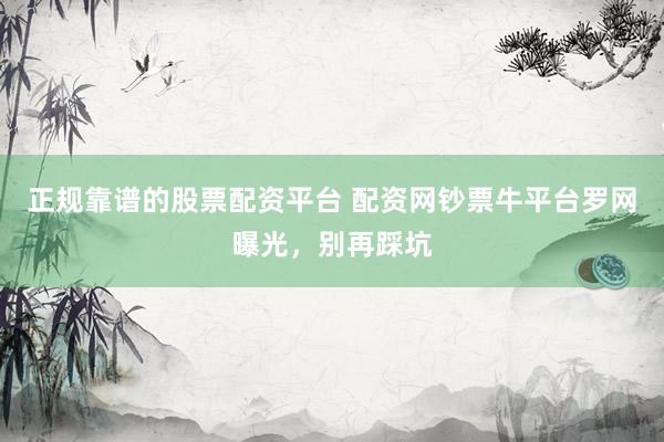 正规靠谱的股票配资平台 配资网钞票牛平台罗网曝光,别再踩坑